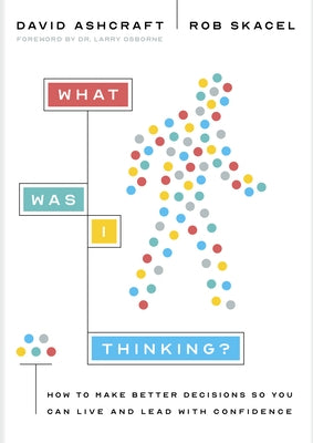 What Was I Thinking?: How to Make Better Decisions So You Can Live and Lead with Confidence by Ashcraft, David