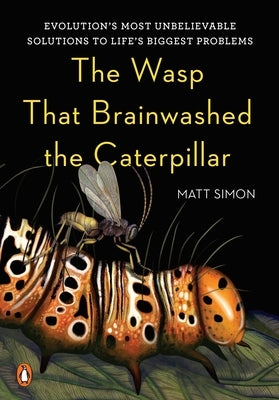 The Wasp That Brainwashed the Caterpillar: Evolution's Most Unbelievable Solutions to Life's Biggest Problems by Simon, Matt