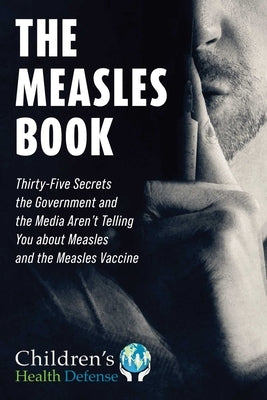 The Measles Book: Thirty-Five Secrets the Government and the Media Aren't Telling You about Measles and the Measles Vaccine by Children's Health Defense