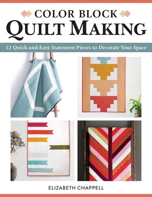 Color Block Quilt Making: 12 Quick-And-Easy Statement Pieces to Decorate Your Space by Chappell, Elizabeth