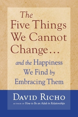 The Five Things We Cannot Change: And the Happiness We Find by Embracing Them by Richo, David