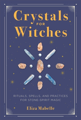 Crystals for Witches: Rituals, Spells, and Practices for Stone Spirit Magic by Mabelle, Eliza