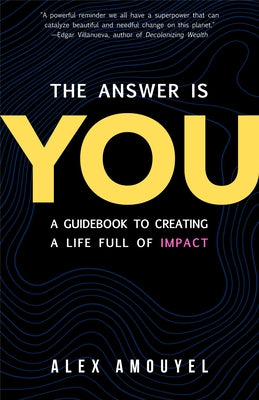 The Answer Is You: A Guidebook to Creating a Life Full of Impact (Leadership Book, Change the Way You Think) by Amouyel, Alex