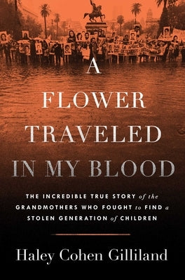 A Flower Traveled in My Blood: The Incredible True Story of the Grandmothers Who Fought to Find a Stolen Generation of Children by Gilliland, Haley Cohen