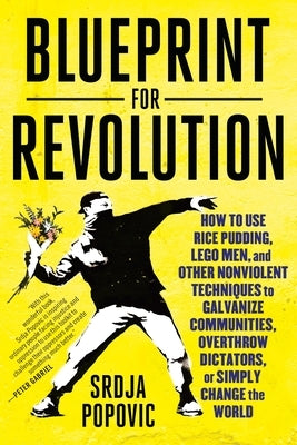 Blueprint for Revolution: How to Use Rice Pudding, Lego Men, and Other Nonviolent Techniques to Galvanize Communities, Overthrow Dictators, or S by Popovic, Srdja