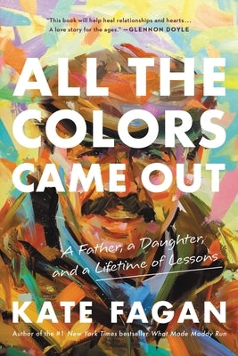 All the Colors Came Out: A Father, a Daughter, and a Lifetime of Lessons by Fagan, Kate