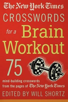 The New York Times Crosswords for a Brain Workout: 75 Mind-Building Crosswords from the Pages of the New York Times by Shortz, Will