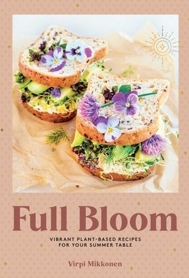 Full Bloom: Vibrant Plant-Based Recipes for Your Summer Table (Easy Vegan Recipes, Plant-Based Recipes, Summer Recipes) by Mikkonen, Virpi