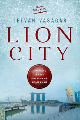Lion City: Singapore and the Invention of Modern Asia by Vasagar, Jeevan