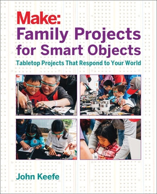 Family Projects for Smart Objects: Tabletop Projects That Respond to Your World by Keefe, John
