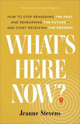 What's Here Now?: How to Stop Rehashing the Past and Rehearsing the Future--And Start Receiving the Present by Stevens, Jeanne
