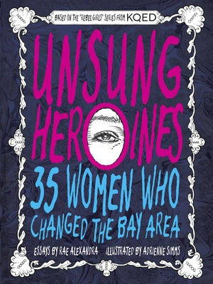 Unsung Heroines: 35 Women Who Changed the Bay Area by Alexandra, Rae