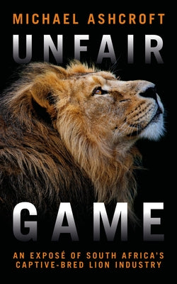 Unfair Game: An Exposé of South Africa's Captive-Bred Lion Industry by Ashcroft, Michael