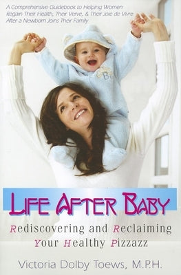 Life After Baby: Rediscovering and Reclaiming Your Healthy Pizzazz by Toews, Victoria Dolby