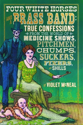 Four White Horses and a Brass Band: True Confessions from the World of Medicine Shows, Pitchmen, Chumps, Suckers, Fixers, and Shills by McNeal, Violet
