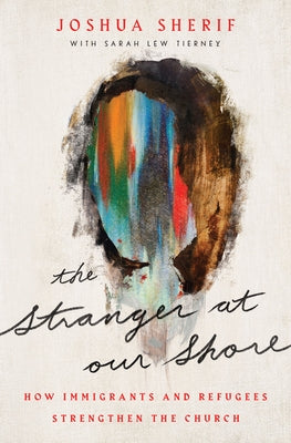 The Stranger at Our Shore: How Immigrants and Refugees Strengthen the Church by Sherif, Joshua