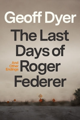 The Last Days of Roger Federer: And Other Endings by Dyer, Geoff