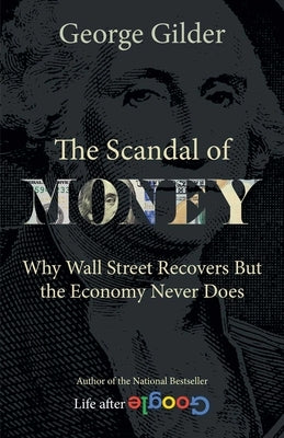 The Scandal of Money: Why Wall Street Recovers But the Economy Never Does by Gilder, George
