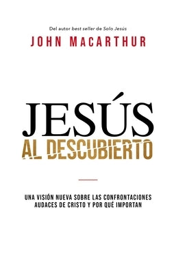 Jes?s al descubierto: Una visi?n nueva sobre las confrontaciones audaces de Cristo y por qu? importan by MacArthur, John F.