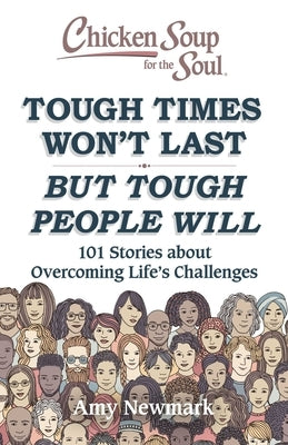 Chicken Soup for the Soul: Tough Times Won't Last But Tough People Will: 101 Stories about Overcoming Life's Challenges by Newmark, Amy