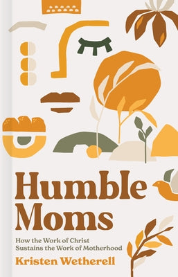 Humble Moms: How the Work of Christ Sustains the Work of Motherhood by Wetherell, Kristen