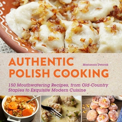 Authentic Polish Cooking: 120 Mouthwatering Recipes, from Old-Country Staples to Exquisite Modern Cuisine by Dworak, Marianna