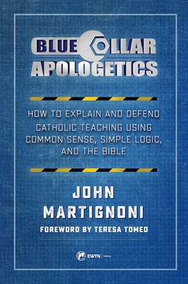 Blue Collar Apologetics: How to Explain and Defend Catholic Teaching Using Common Sense, Simple Logic, and the Bible by Martignoni, John