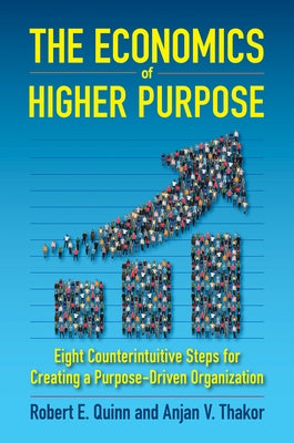 The Economics of Higher Purpose: Eight Counterintuitive Steps for Creating a Purpose-Driven Organization by Quinn, Robert E.