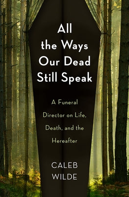 All the Ways Our Dead Still Speak: A Funeral Director on Life, Death, and the Hereafter by Wilde, Caleb