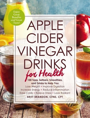 Apple Cider Vinegar Drinks for Health: 100 Teas, Seltzers, Smoothies, and Drinks to Help You - Lose Weight - Improve Digestion - Increase Energy - Red by Brandon, Britt