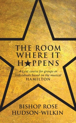 The Room Where It Happens: A Lent Course for Groups or Individuals Based on the Musical Hamilton by Hudson-Wilkin, Rose