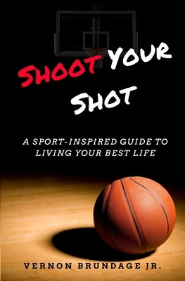 Shoot Your Shot: A Sport-Inspired Guide To Living Your Best Life by Brundage, Vernon, Jr.