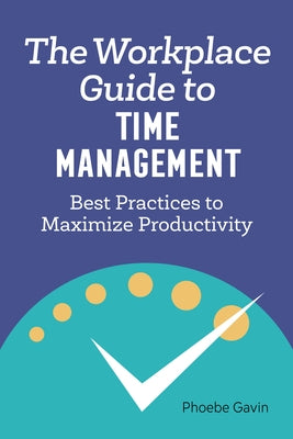 The Workplace Guide to Time Management: Best Practices to Maximize Productivity by Gavin, Phoebe