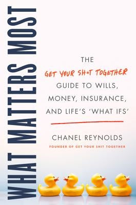 What Matters Most: The Get Your Shit Together Guide to Wills, Money, Insurance, and Life's What-Ifs by Reynolds, Chanel