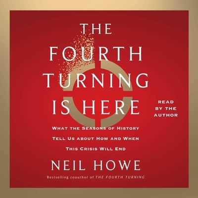 The Fourth Turning Is Here: What the Seasons of History Tell Us about How and When This Crisis Will End by Howe, Neil
