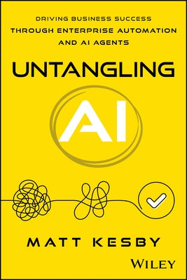 Untangling AI: Driving Business Success Through Enterprise Automation and AI Agents by Kesby, Matt