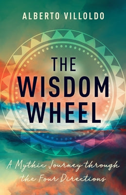 The Wisdom Wheel: A Mythic Journey Through the Four Directions by Villoldo, Alberto