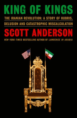 King of Kings: The Iranian Revolution: A Story of Hubris, Delusion and Catastrophic Miscalculation by Anderson, Scott