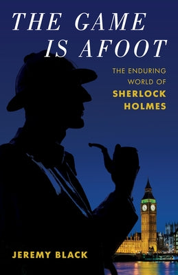 The Game Is Afoot: The Enduring World of Sherlock Holmes by Black, Jeremy