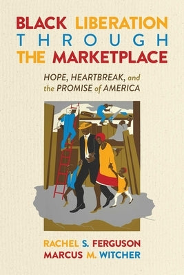 Black Liberation Through the Marketplace: Hope, Heartbreak, and the Promise of America by Ferguson, Rachel S.