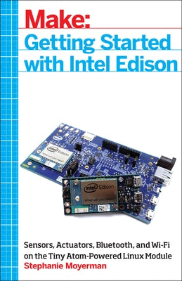 Getting Started with Intel Edison: Sensors, Actuators, Bluetooth, and Wi-Fi on the Tiny Atom-Powered Linux Module by Moyerman, Stephanie