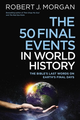 The 50 Final Events in World History: The Bible's Last Words on Earth's Final Days by Morgan, Robert J.