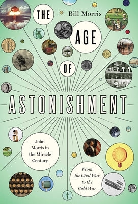 The Age of Astonishment: John Morris in the Miracle Century--From the Civil War to the Cold War by Morris, Bill