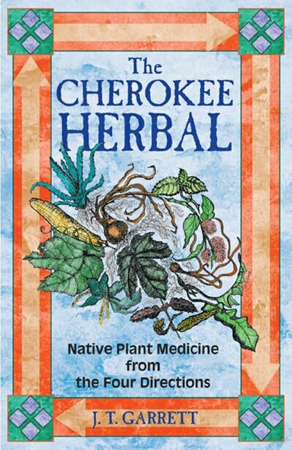 The Cherokee Herbal: Native Plant Medicine from the Four Directions by Garrett, J. T.