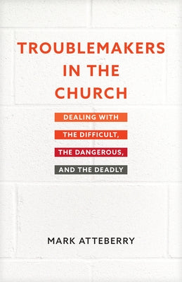 Troublemakers in the Church: Dealing with the Difficult, the Dangerous, and the Deadly by Atteberry, Mark