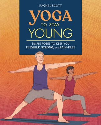 Yoga to Stay Young: Simple Poses to Keep You Flexible, Strong, and Pain-Free by Scott, Rachel