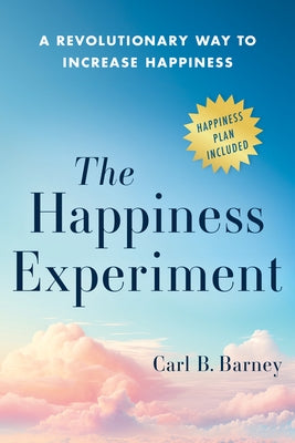 The Happiness Experiment: A Revolutionary Way to Increase Happiness by Barney, Carl B.