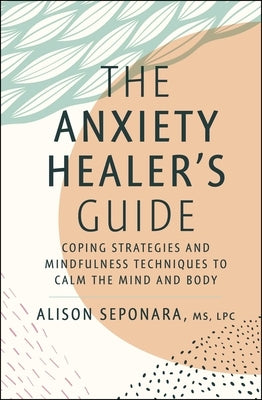 The Anxiety Healer's Guide: Coping Strategies and Mindfulness Techniques to Calm the Mind and Body by Seponara, Alison