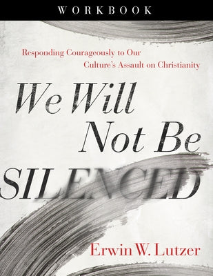 We Will Not Be Silenced Workbook: Responding Courageously to Our Culture's Assault on Christianity by Lutzer, Erwin W.