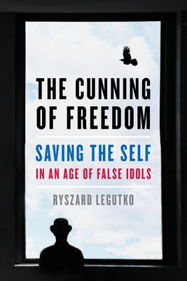 The Cunning of Freedom: Saving the Self in an Age of False Idols by Legutko, Ryszard